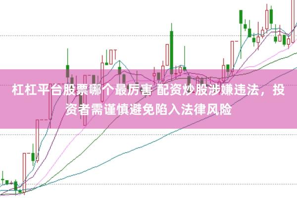 杠杠平台股票哪个最厉害 配资炒股涉嫌违法，投资者需谨慎避免陷入法律风险