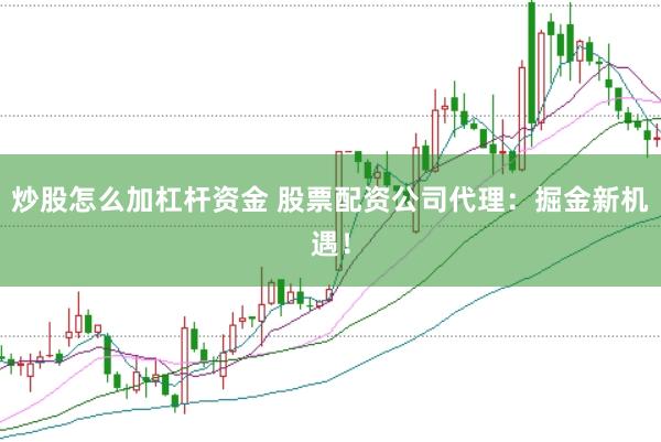 炒股怎么加杠杆资金 股票配资公司代理：掘金新机遇！
