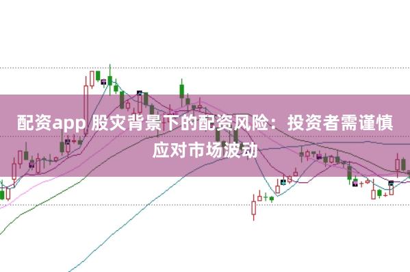 配资app 股灾背景下的配资风险：投资者需谨慎应对市场波动