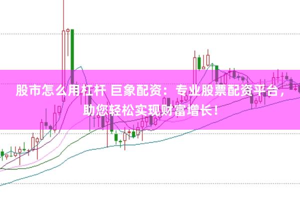 股市怎么用杠杆 巨象配资：专业股票配资平台，助您轻松实现财富增长！