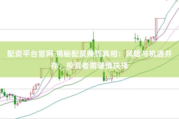 配资平台官网 揭秘配资赚钱真相：风险与机遇并存，投资者需谨慎抉择