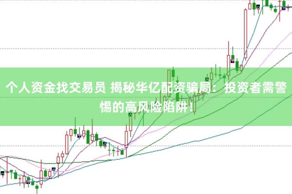 个人资金找交易员 揭秘华亿配资骗局：投资者需警惕的高风险陷阱！