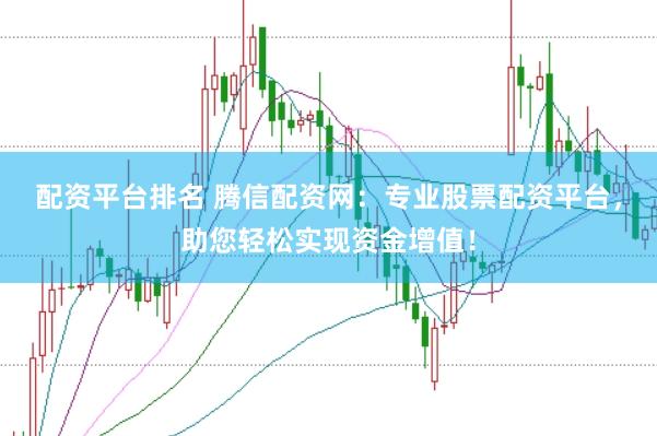 配资平台排名 腾信配资网：专业股票配资平台，助您轻松实现资金增值！