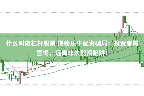 什么叫做杠杆股票 揭秘乐牛配资骗局：投资者需警惕，远离非法配资陷阱！