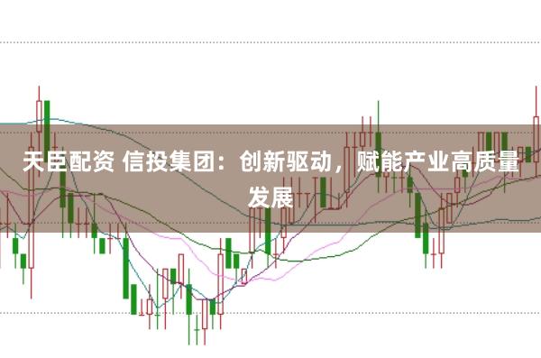 天臣配资 信投集团：创新驱动，赋能产业高质量发展
