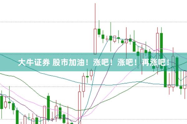 大牛证券 股市加油！涨吧！涨吧！再涨吧！