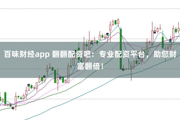 百味财经app 翻翻配资吧：专业配资平台，助您财富翻倍！