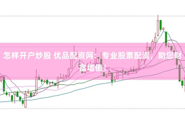 怎样开户炒股 优品配资网：专业股票配资，助您财富增值！