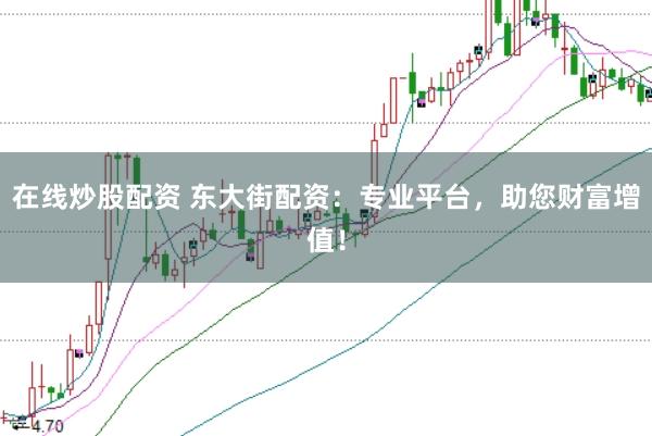 在线炒股配资 东大街配资：专业平台，助您财富增值！