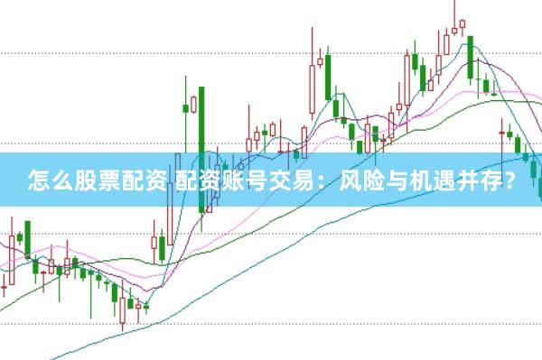 怎么股票配资 配资账号交易：风险与机遇并存？