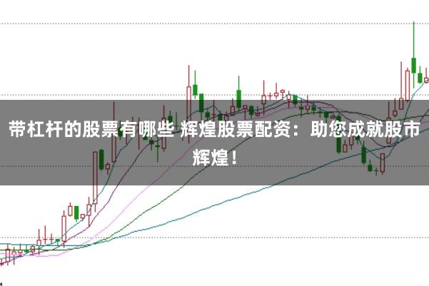 带杠杆的股票有哪些 辉煌股票配资：助您成就股市辉煌！