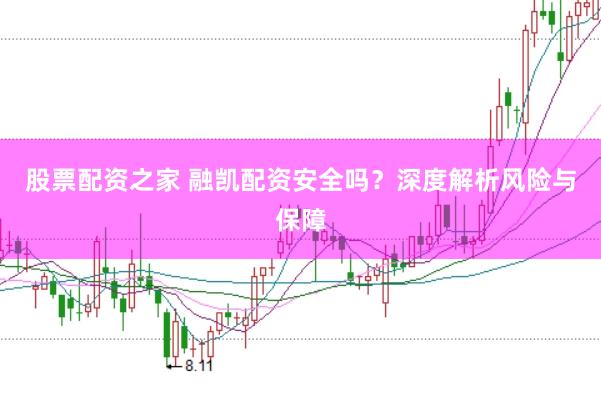 股票配资之家 融凯配资安全吗？深度解析风险与保障