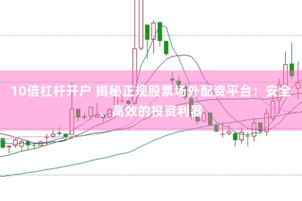 10倍杠杆开户 揭秘正规股票场外配资平台：安全、高效的投资利器