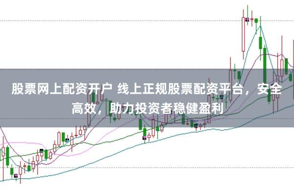 股票网上配资开户 线上正规股票配资平台，安全高效，助力投资者稳健盈利