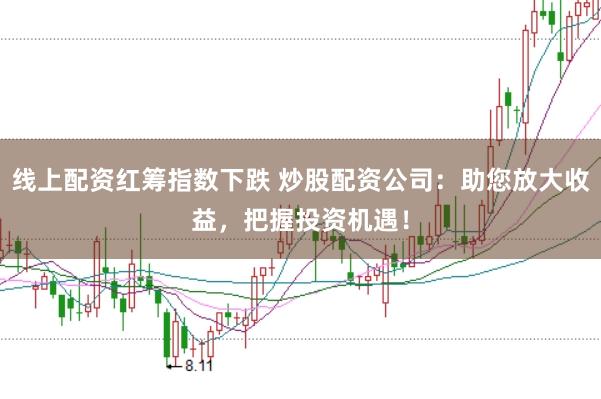 线上配资红筹指数下跌 炒股配资公司：助您放大收益，把握投资机遇！