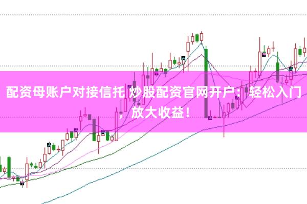 配资母账户对接信托 炒股配资官网开户：轻松入门，放大收益！
