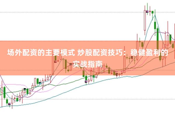 场外配资的主要模式 炒股配资技巧：稳健盈利的实战指南