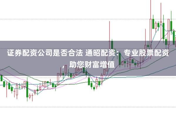 证券配资公司是否合法 通昭配资：专业股票配资，助您财富增值
