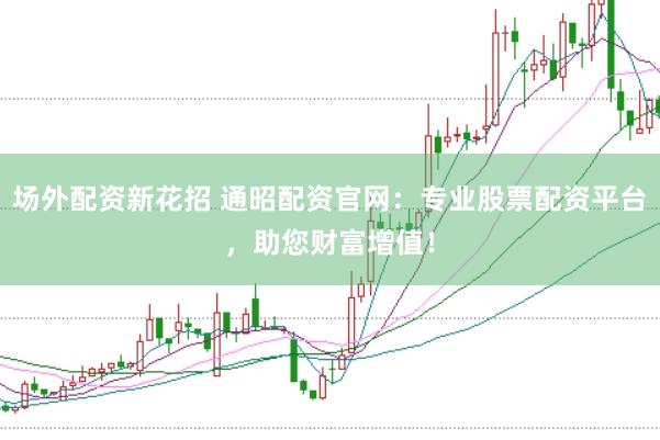 场外配资新花招 通昭配资官网：专业股票配资平台，助您财富增值！