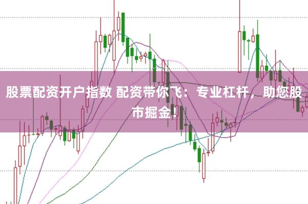 股票配资开户指数 配资带你飞：专业杠杆，助您股市掘金！