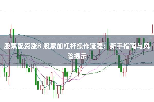股票配资涨8 股票加杠杆操作流程：新手指南与风险提示