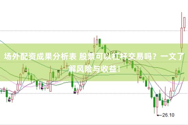 场外配资成果分析表 股票可以杠杆交易吗？一文了解风险与收益！
