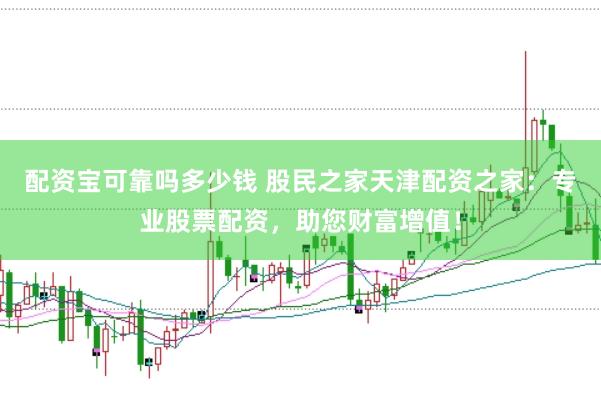 配资宝可靠吗多少钱 股民之家天津配资之家：专业股票配资，助您财富增值！