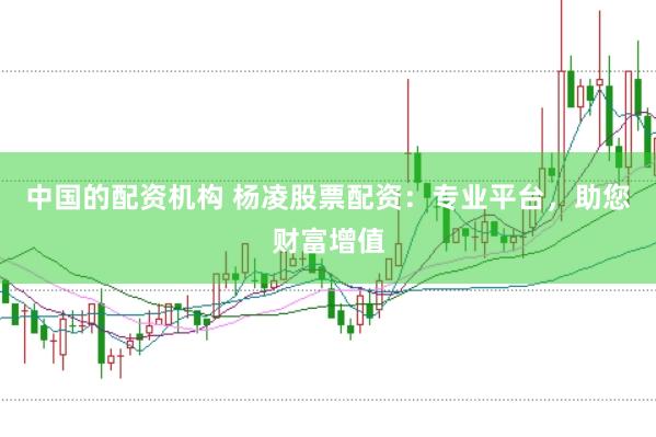 中国的配资机构 杨凌股票配资：专业平台，助您财富增值