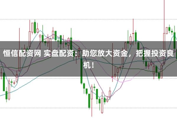 恒信配资网 实盘配资：助您放大资金，把握投资良机！