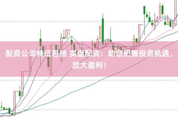 配资公司特征包括 实盘配资：助您把握投资机遇，放大盈利！