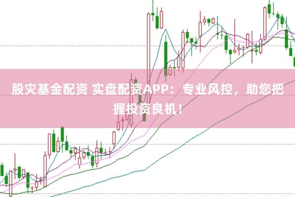 股灾基金配资 实盘配资APP：专业风控，助您把握投资良机！