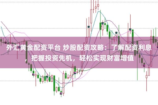 外汇黄金配资平台 炒股配资攻略：了解配资利息，把握投资先机，轻松实现财富增值