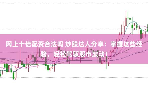 网上十倍配资合法吗 炒股达人分享：掌握这些经验，轻松驾驭股市波动！