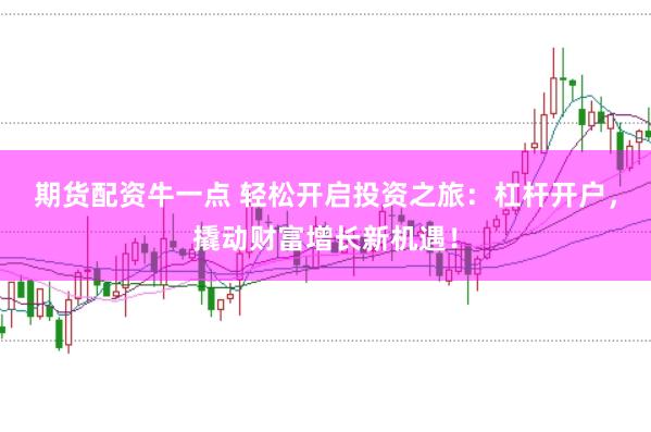 期货配资牛一点 轻松开启投资之旅：杠杆开户，撬动财富增长新机遇！