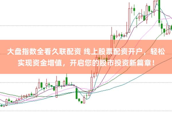 大盘指数全看久联配资 线上股票配资开户，轻松实现资金增值，开启您的股市投资新篇章！