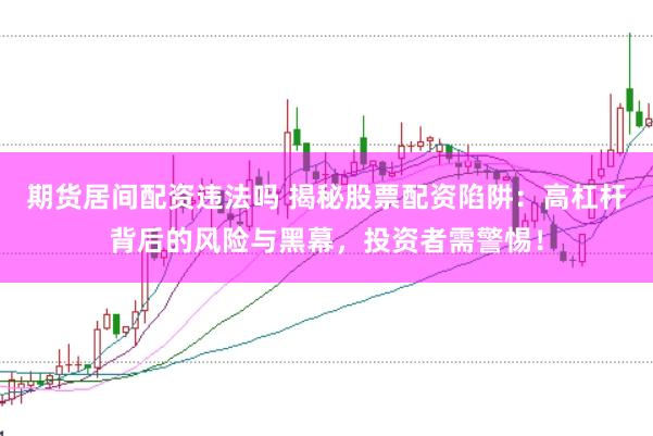 期货居间配资违法吗 揭秘股票配资陷阱：高杠杆背后的风险与黑幕，投资者需警惕！
