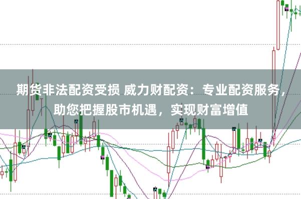 期货非法配资受损 威力财配资：专业配资服务，助您把握股市机遇，实现财富增值