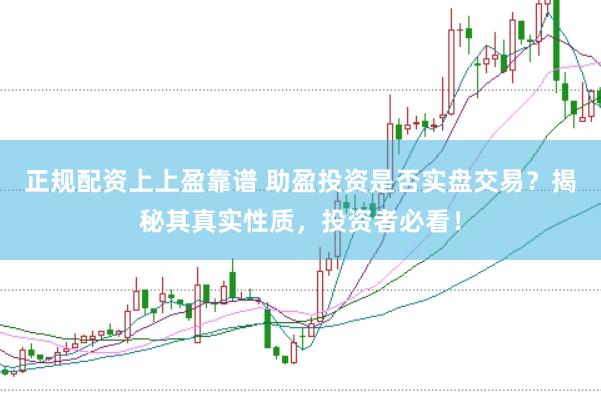 正规配资上上盈靠谱 助盈投资是否实盘交易？揭秘其真实性质，投资者必看！