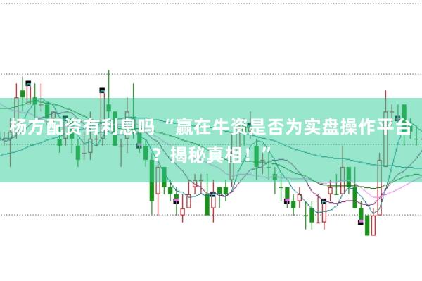 杨方配资有利息吗 “赢在牛资是否为实盘操作平台？揭秘真相！”
