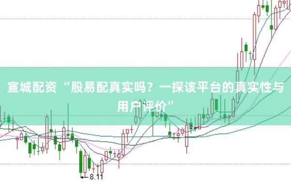宣城配资 “股易配真实吗？一探该平台的真实性与用户评价”