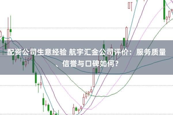 配资公司生意经验 航宇汇金公司评价：服务质量、信誉与口碑如何？