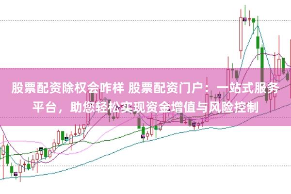 股票配资除权会咋样 股票配资门户：一站式服务平台，助您轻松实现资金增值与风险控制