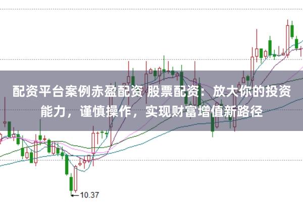 配资平台案例赤盈配资 股票配资：放大你的投资能力，谨慎操作，实现财富增值新路径