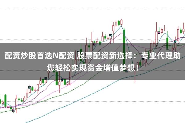 配资炒股首选N配资 股票配资新选择：专业代理助您轻松实现资金增值梦想！