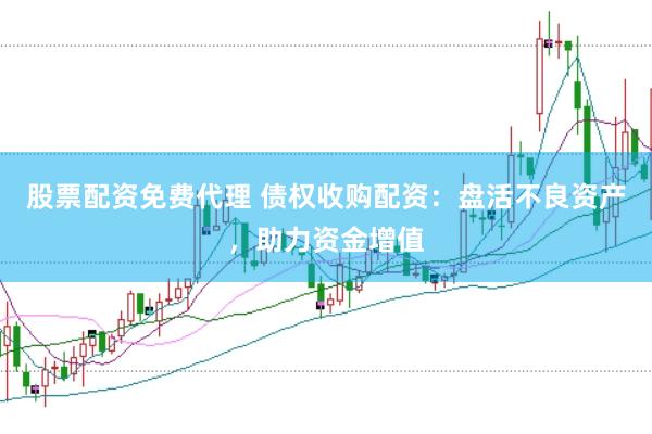 股票配资免费代理 债权收购配资：盘活不良资产，助力资金增值