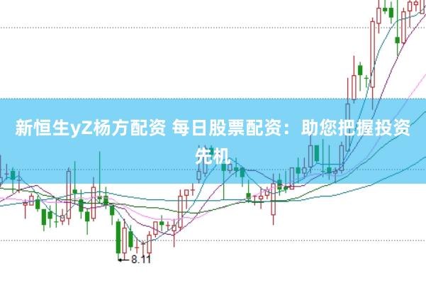 新恒生yZ杨方配资 每日股票配资：助您把握投资先机