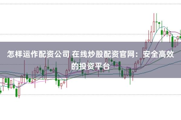 怎样运作配资公司 在线炒股配资官网：安全高效的投资平台