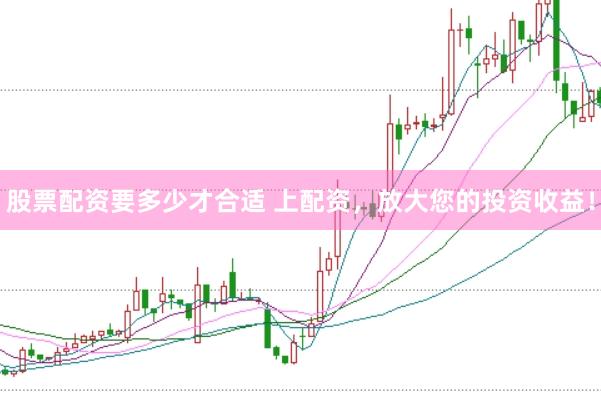 股票配资要多少才合适 上配资，放大您的投资收益！