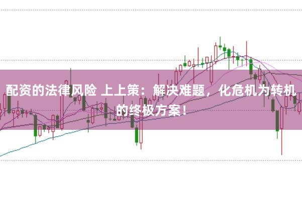 配资的法律风险 上上策：解决难题，化危机为转机的终极方案！