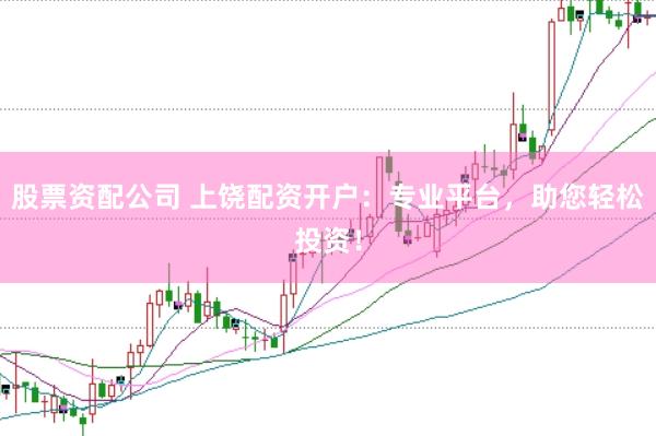 股票资配公司 上饶配资开户：专业平台，助您轻松投资！